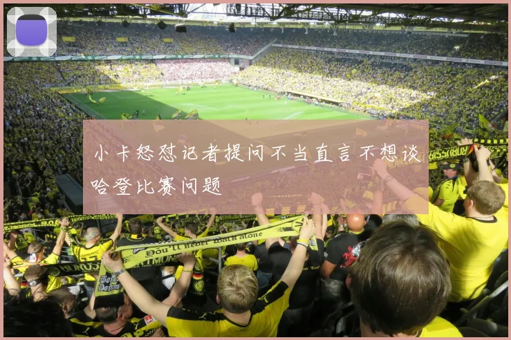 小卡怒怼记者提问不当直言不想谈哈登比赛问题