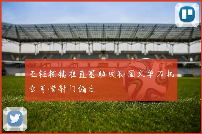 王钰栋精准直塞助攻孙国文单刀机会可惜射门偏出