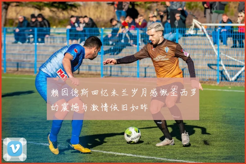 赖因德斯回忆米兰岁月感慨圣西罗的震撼与激情依旧如昨