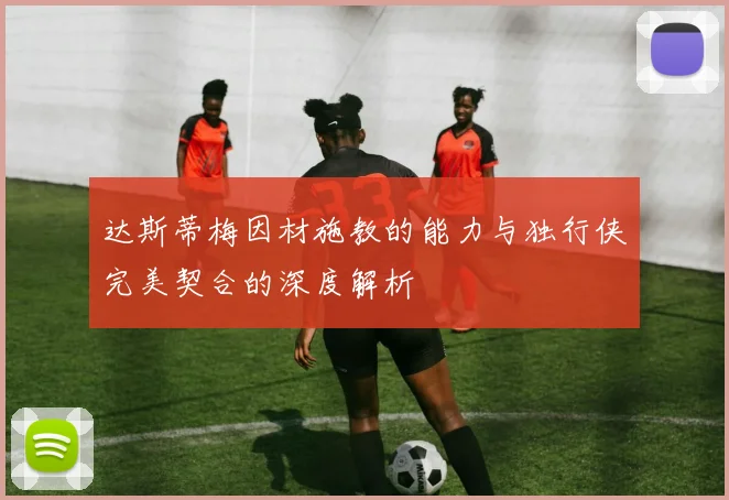 达斯蒂梅因材施教的能力与独行侠完美契合的深度解析
