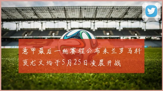 意甲最后一轮赛程公布米兰罗马科莫尤文均于5月25日凌晨开战