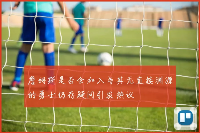 詹姆斯是否会加入与其无直接渊源的勇士仍存疑问引发热议
