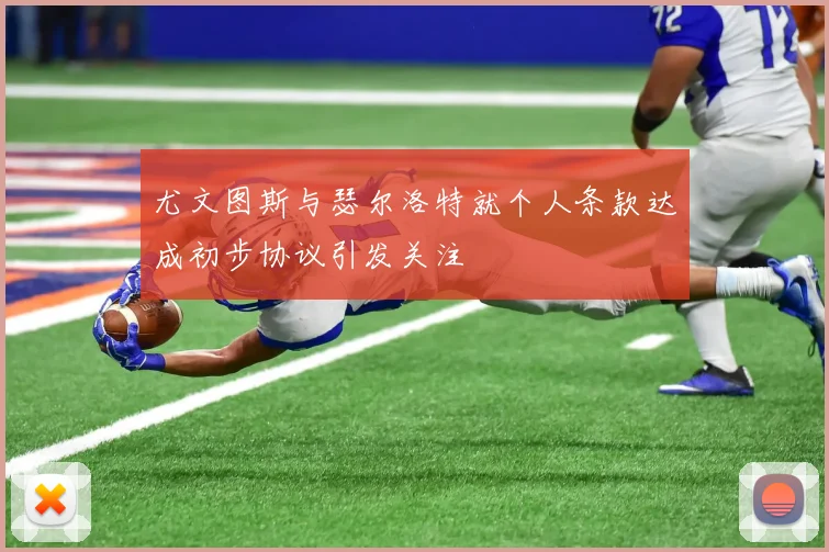 尤文图斯与瑟尔洛特就个人条款达成初步协议引发关注