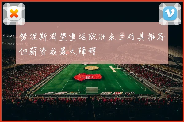 努涅斯渴望重返欧洲米兰对其推荐但薪资成最大障碍