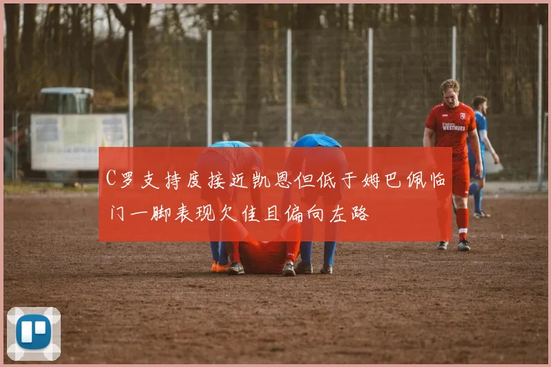 C罗支持度接近凯恩但低于姆巴佩临门一脚表现欠佳且偏向左路