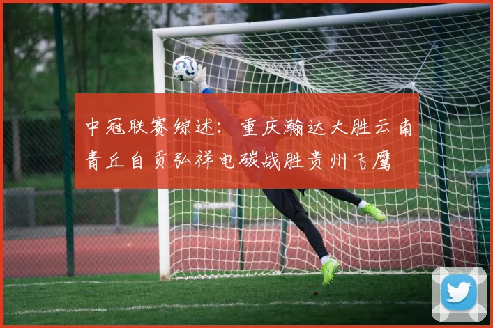 中冠联赛综述：重庆瀚达大胜云南青丘自贡弘祥电碳战胜贵州飞鹰