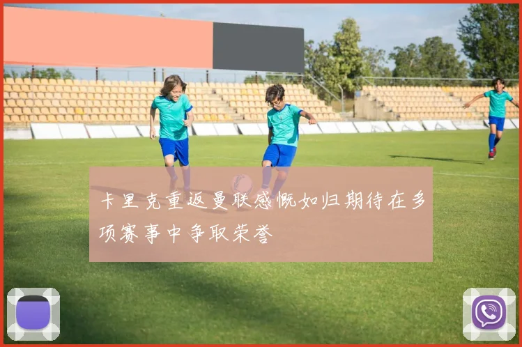 卡里克重返曼联感慨如归期待在多项赛事中争取荣誉