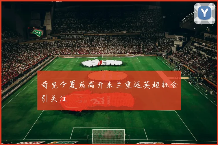 奇克今夏或离开米兰重返英超机会引关注