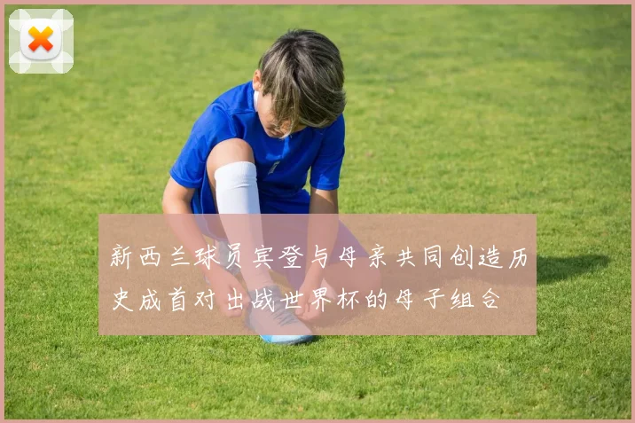 新西兰球员宾登与母亲共同创造历史成首对出战世界杯的母子组合