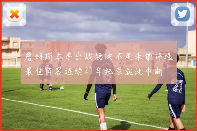 詹姆斯本季出战场次不足未能评选最佳阵容连续21年纪录就此中断