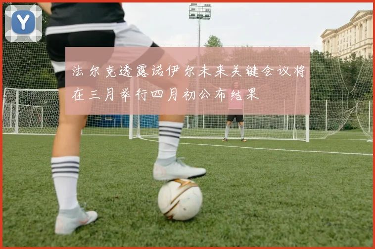 法尔克透露诺伊尔未来关键会议将在三月举行四月初公布结果
