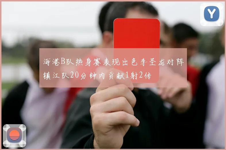 海港B队热身赛表现出色李圣龙对阵镇江队20分钟内贡献1射2传