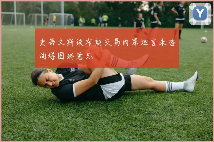 史蒂文斯谈布朗交易内幕坦言未咨询塔图姆意见