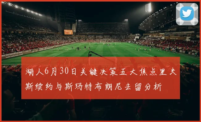 湖人6月30日关键决策五大焦点里夫斯续约与斯玛特布朗尼去留分析