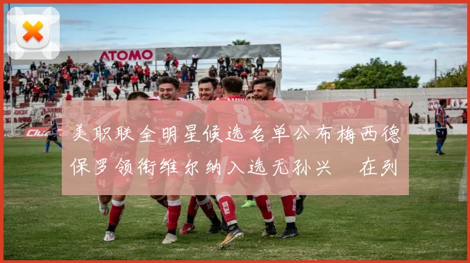 美职联全明星候选名单公布梅西德保罗领衔维尔纳入选无孙兴慜在列