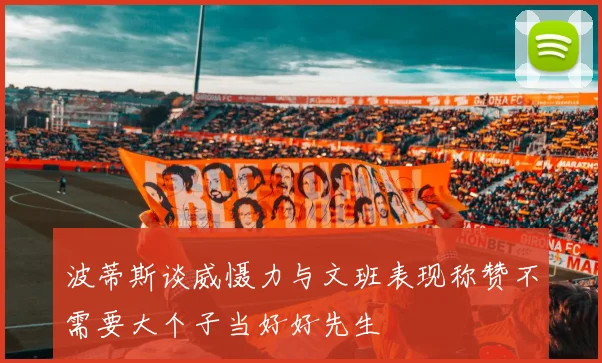 波蒂斯谈威慑力与文班表现称赞不需要大个子当好好先生