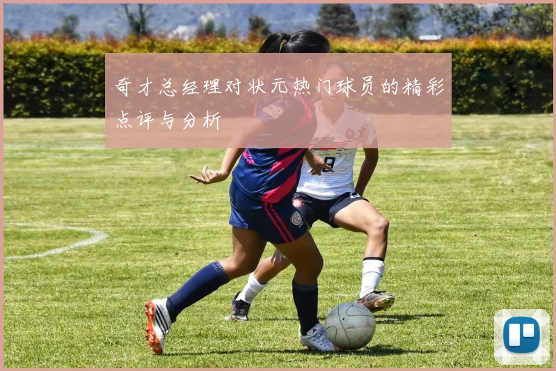 奇才总经理对状元热门球员的精彩点评与分析