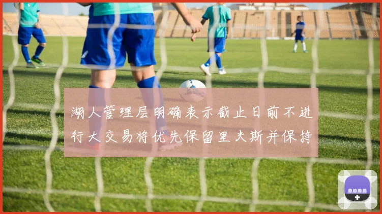 湖人管理层明确表示截止日前不进行大交易将优先保留里夫斯并保持灵活性