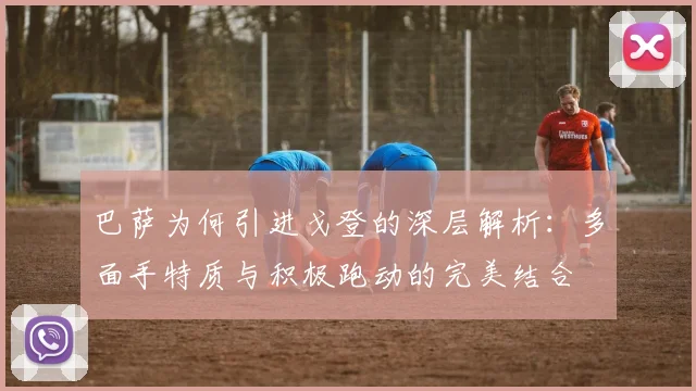 巴萨为何引进戈登的深层解析：多面手特质与积极跑动的完美结合