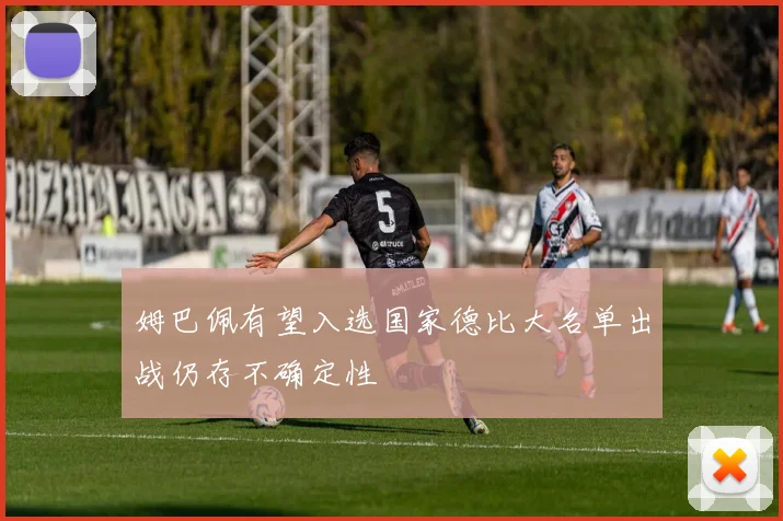姆巴佩有望入选国家德比大名单出战仍存不确定性