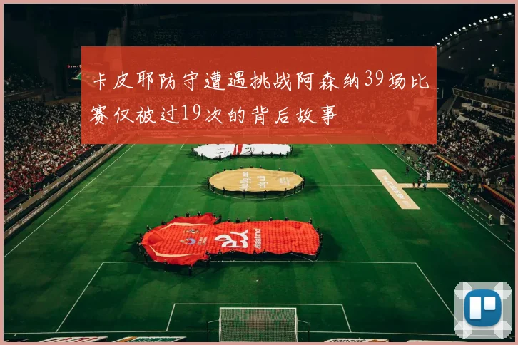 卡皮耶防守遭遇挑战阿森纳39场比赛仅被过19次的背后故事