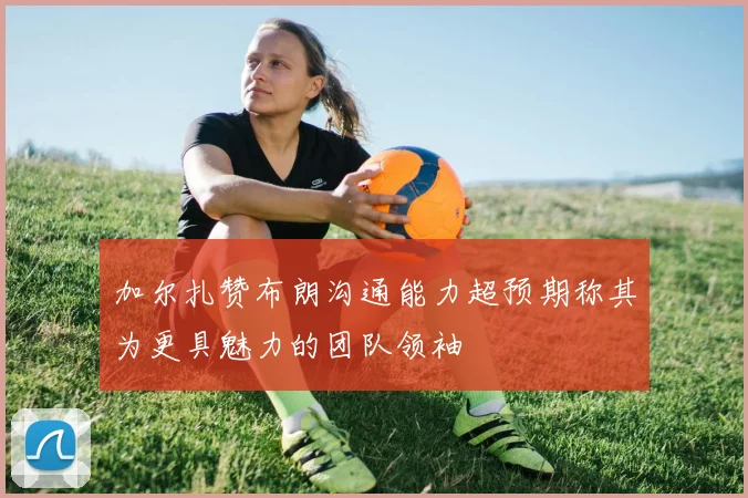 加尔扎赞布朗沟通能力超预期称其为更具魅力的团队领袖