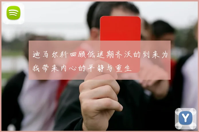 迪马尔科回顾低迷期齐沃的到来为我带来内心的平静与重生