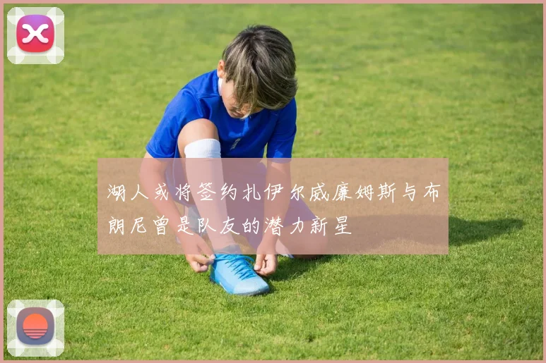 湖人或将签约扎伊尔威廉姆斯与布朗尼曾是队友的潜力新星