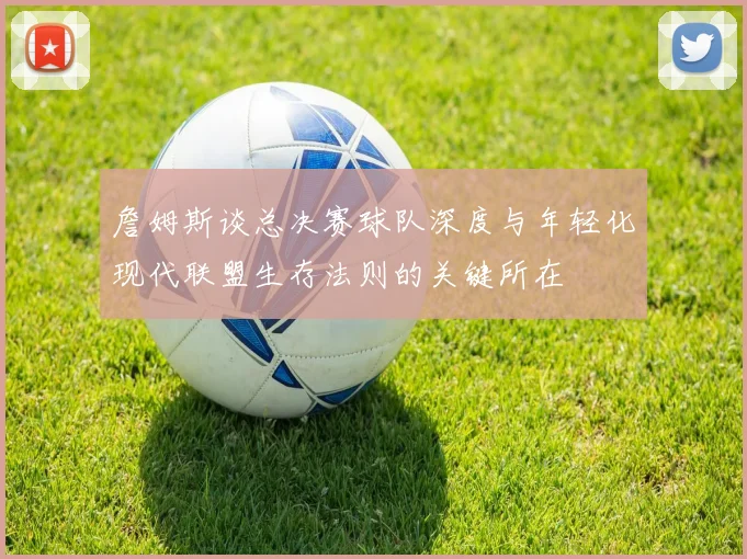 詹姆斯谈总决赛球队深度与年轻化现代联盟生存法则的关键所在