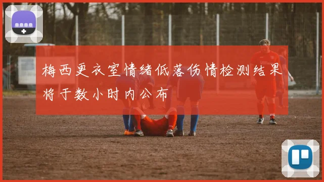 梅西更衣室情绪低落伤情检测结果将于数小时内公布