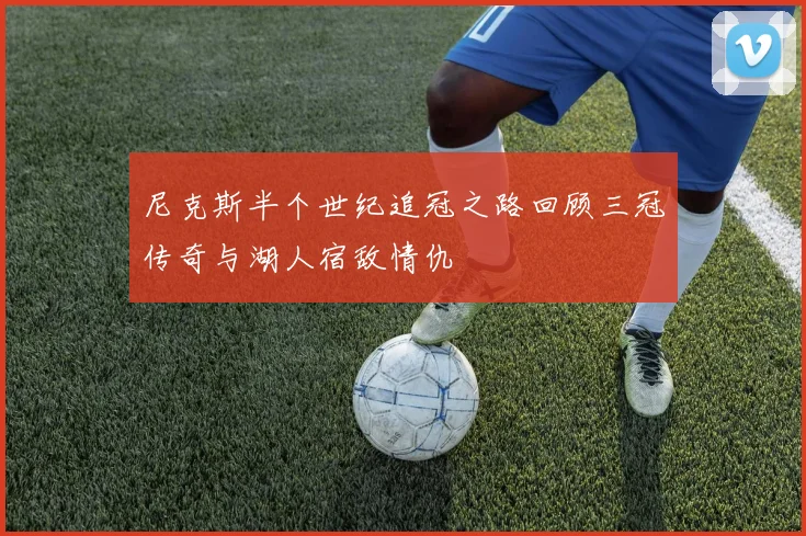 尼克斯半个世纪追冠之路回顾三冠传奇与湖人宿敌情仇